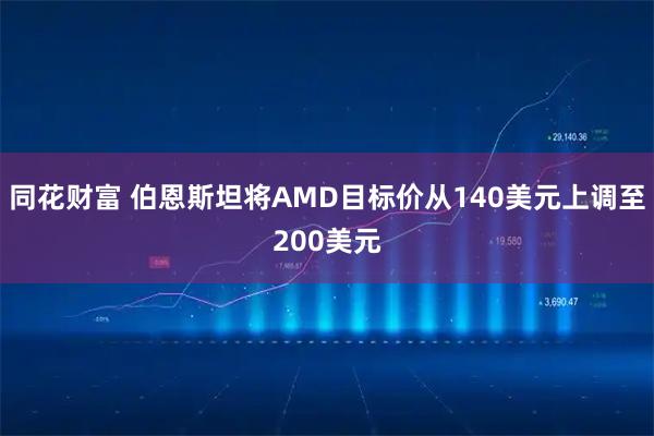 同花财富 伯恩斯坦将AMD目标价从140美元上调至200美元