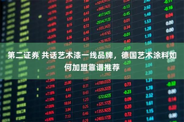 第二证券 共话艺术漆一线品牌，德国艺术涂料如何加盟靠谱推荐