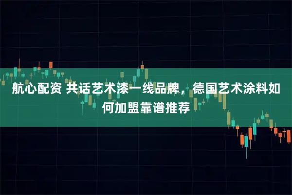 航心配资 共话艺术漆一线品牌，德国艺术涂料如何加盟靠谱推荐