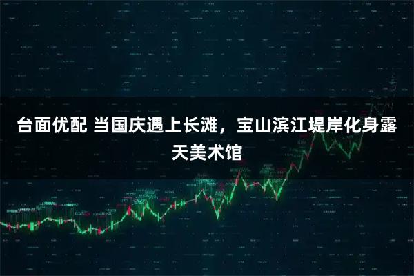 台面优配 当国庆遇上长滩，宝山滨江堤岸化身露天美术馆