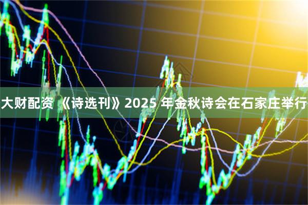 大财配资 《诗选刊》2025 年金秋诗会在石家庄举行