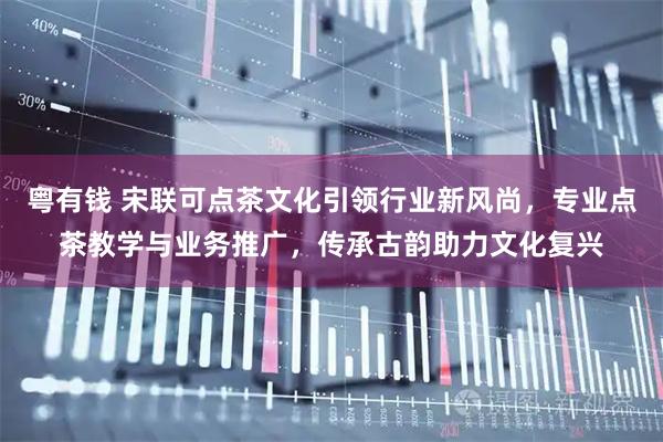 粤有钱 宋联可点茶文化引领行业新风尚，专业点茶教学与业务推广，传承古韵助力文化复兴