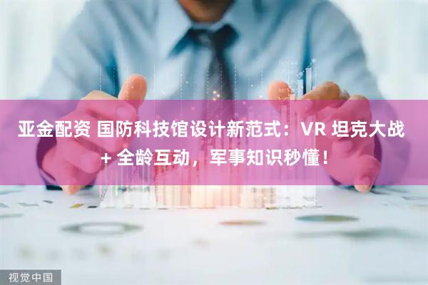 亚金配资 国防科技馆设计新范式：VR 坦克大战 + 全龄互动，军事知识秒懂！