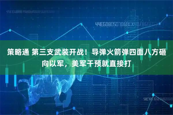 策略通 第三支武装开战！导弹火箭弹四面八方砸向以军，美军干预就直接打