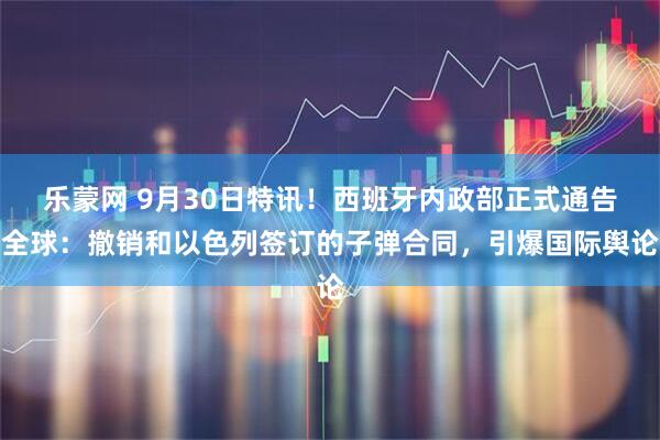 乐蒙网 9月30日特讯！西班牙内政部正式通告全球：撤销和以色列签订的子弹合同，引爆国际舆论