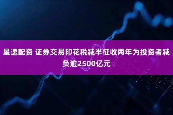 星速配资 证券交易印花税减半征收两年为投资者减负逾2500亿元