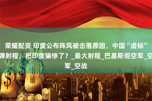 荣耀配资 印度公布阵风被击落原因,中国“虚标”导弹射程,把印度骗惨了?_最大射程_巴基斯坦空军_空战