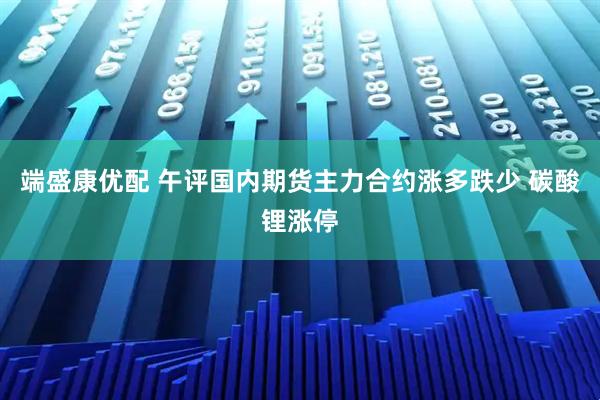 端盛康优配 午评国内期货主力合约涨多跌少 碳酸锂涨停