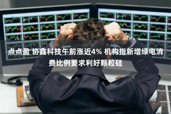 点点盈 协鑫科技午前涨近4% 机构指新增绿电消费比例要求利好颗粒硅