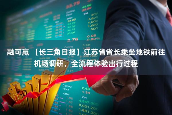 融可赢 【长三角日报】江苏省省长乘坐地铁前往机场调研,全流程体验出行过程