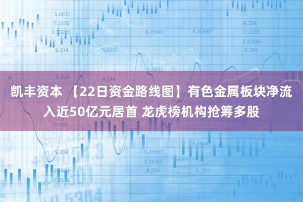 凯丰资本 【22日资金路线图】有色金属板块净流入近50亿元居首 龙虎榜机构抢筹多股