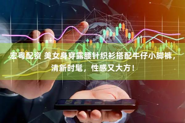 宏粤配资 美女身穿露腰针织衫搭配牛仔小脚裤，清新时髦，性感又大方！