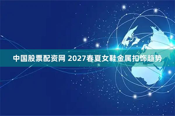 中国股票配资网 2027春夏女鞋金属扣饰趋势
