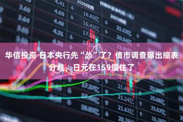 华信投资 日本央行先“怂”了？债市调查曝出缩表分歧，日元在159僵住了