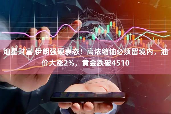 灿星财富 伊朗强硬表态！高浓缩铀必须留境内，油价大涨2%，黄金跌破4510