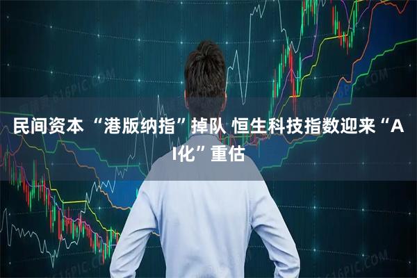 民间资本 “港版纳指”掉队 恒生科技指数迎来“AI化”重估