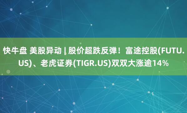 快牛盘 美股异动 | 股价超跌反弹！富途控股(FUTU.US)、老虎证券(TIGR.US)双双大涨逾14%