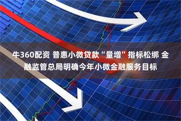 牛360配资 普惠小微贷款“量增”指标松绑 金融监管总局明确今年小微金融服务目标