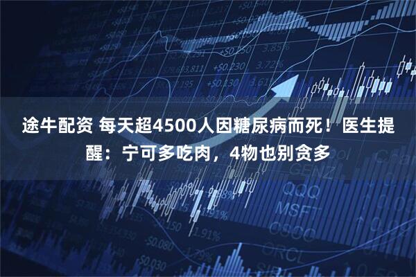 途牛配资 每天超4500人因糖尿病而死！医生提醒：宁可多吃肉，4物也别贪多