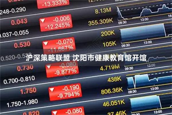 沪深策略联盟 沈阳市健康教育馆开馆