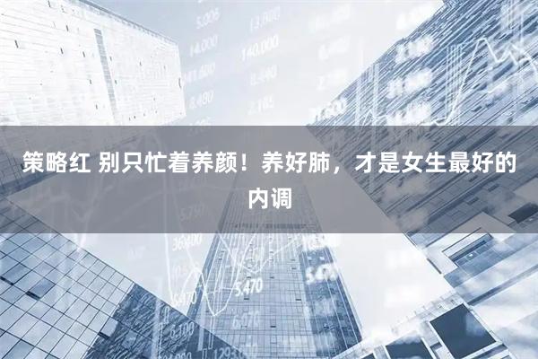 策略红 别只忙着养颜！养好肺，才是女生最好的内调