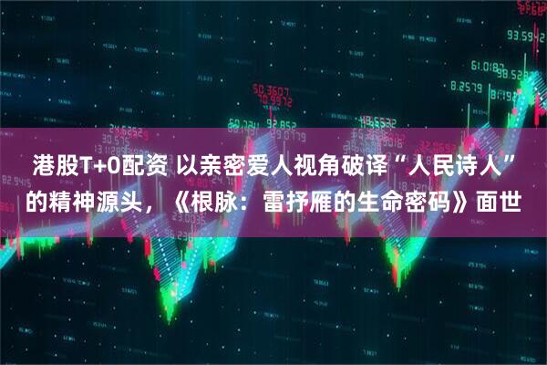 港股T+0配资 以亲密爱人视角破译“人民诗人”的精神源头，《根脉：雷抒雁的生命密码》面世