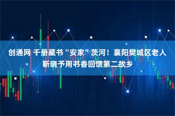 创通网 千册藏书“安家”茨河！襄阳樊城区老人靳晓予用书香回馈第二故乡